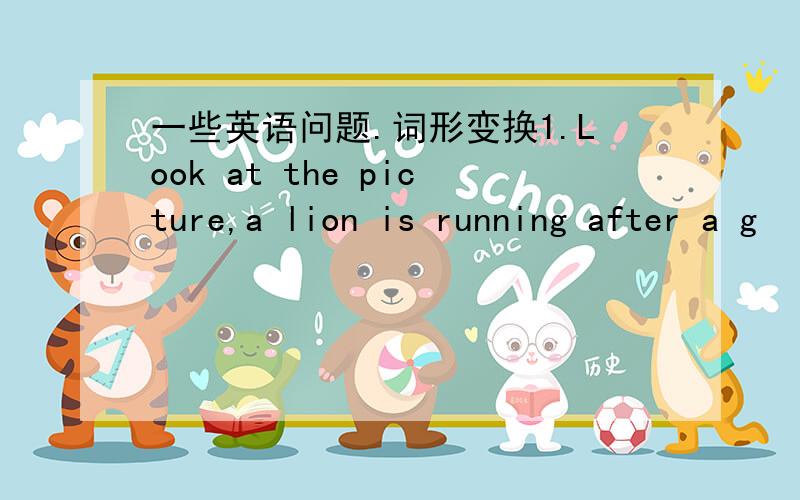 一些英语问题.词形变换1.Look at the picture,a lion is running after a g