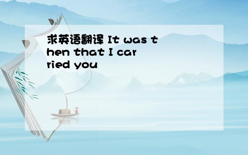 求英语翻译 It was then that I carried you