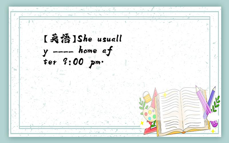 【英语】She usually ____ home after 9:00 pm.