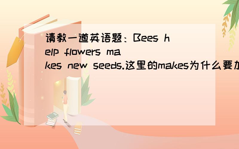 请教一道英语题：Bees help flowers makes new seeds.这里的makes为什么要加s?