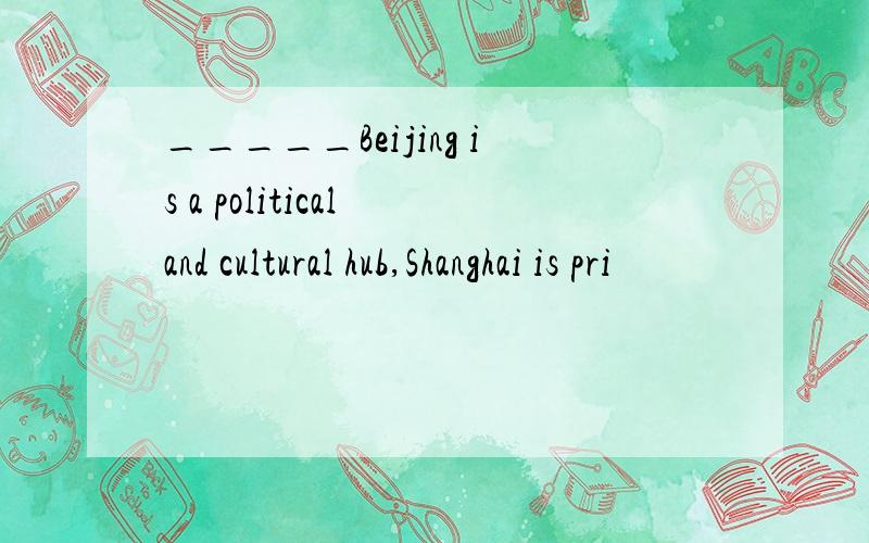 _____Beijing is a political and cultural hub,Shanghai is pri