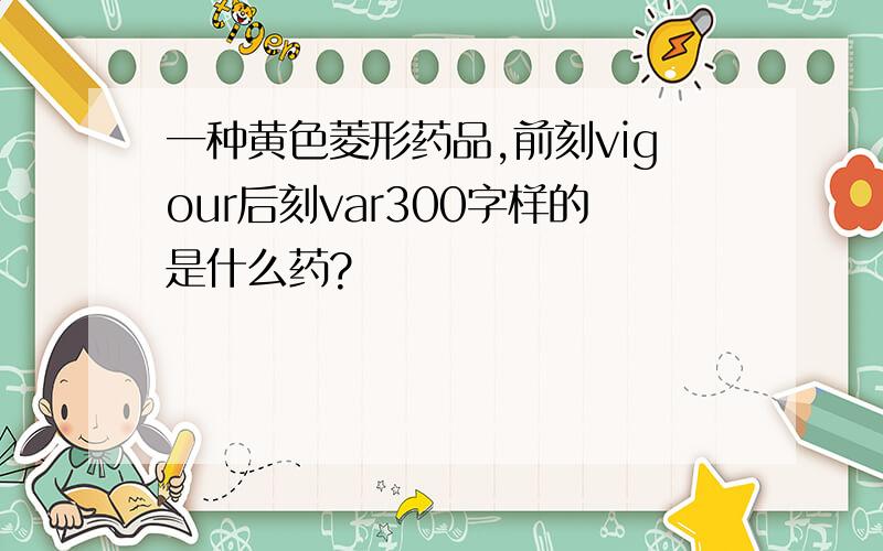 一种黄色菱形药品,前刻vigour后刻var300字样的是什么药?