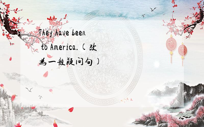 They have been to America.(改为一般疑问句)