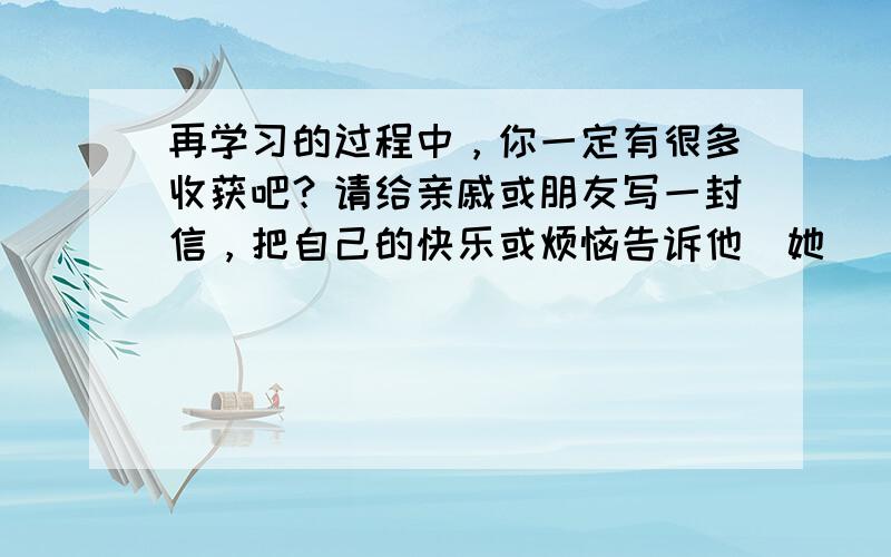 再学习的过程中，你一定有很多收获吧？请给亲戚或朋友写一封信，把自己的快乐或烦恼告诉他（她） 题目:写给远方朋友的信 必采