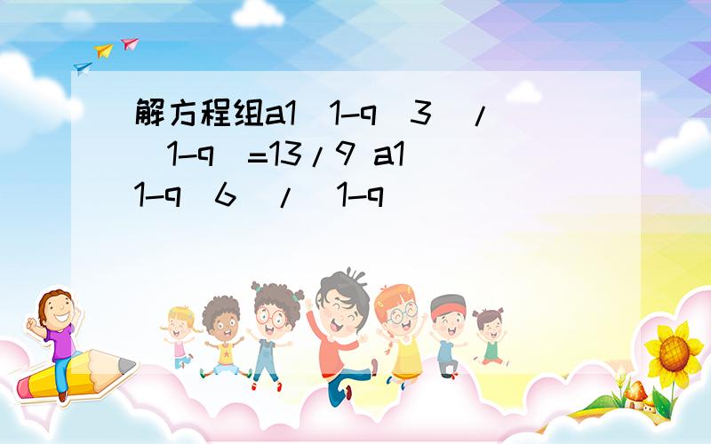 解方程组a1（1-q^3）/（1-q）=13/9 a1（1-q^6）/（1-q）