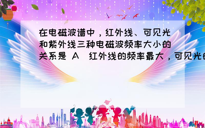 在电磁波谱中，红外线、可见光和紫外线三种电磁波频率大小的关系是 A．红外线的频率最大，可见光的频率最小 B．紫外线的频率