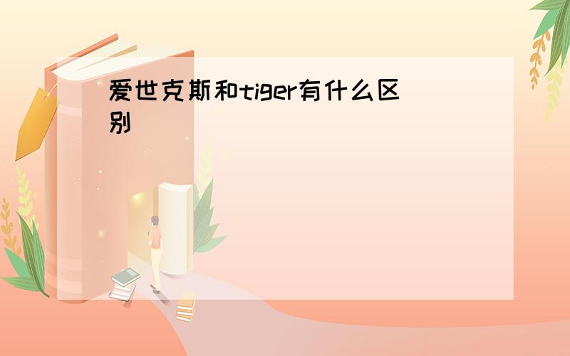 爱世克斯和tiger有什么区别