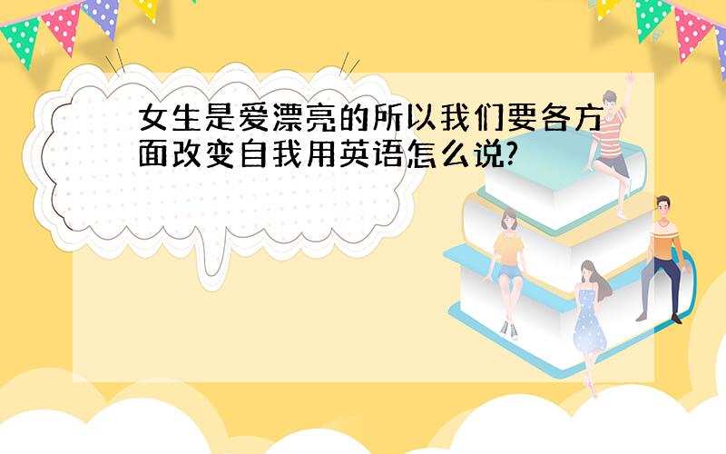 女生是爱漂亮的所以我们要各方面改变自我用英语怎么说?