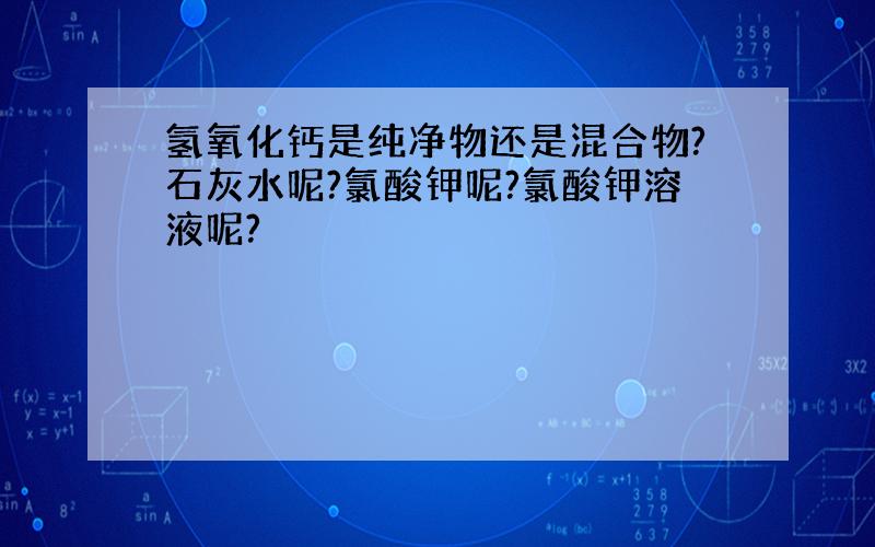 氢氧化钙是纯净物还是混合物?石灰水呢?氯酸钾呢?氯酸钾溶液呢?