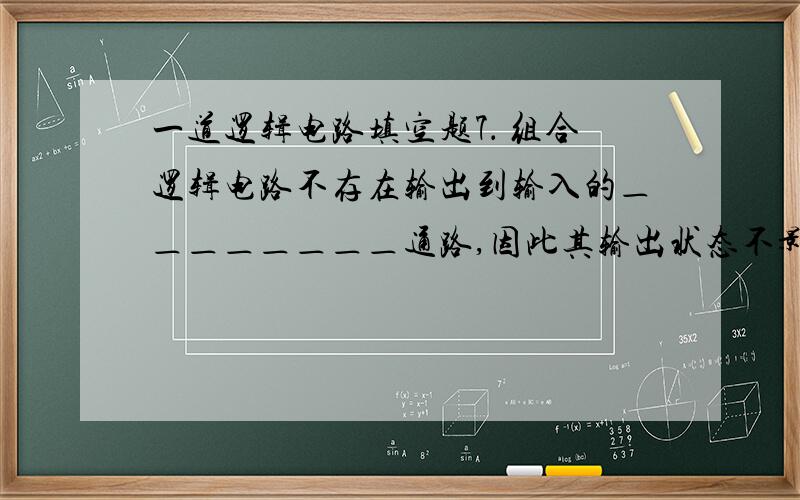 一道逻辑电路填空题7． 组合逻辑电路不存在输出到输入的＿＿＿＿＿＿＿＿通路,因此其输出状态不影响输入状态.