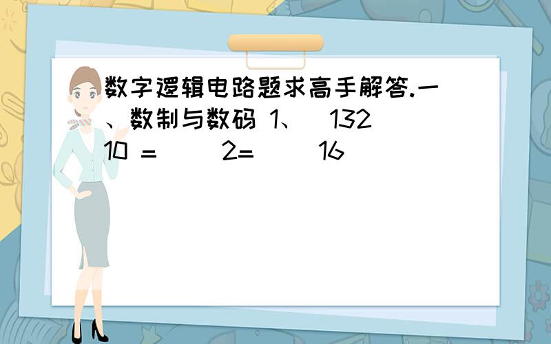 数字逻辑电路题求高手解答.一、数制与数码 1、（132）10 =（ ）2=（ ）16