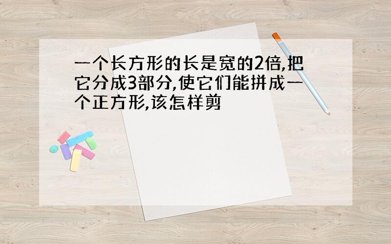 一个长方形的长是宽的2倍,把它分成3部分,使它们能拼成一个正方形,该怎样剪