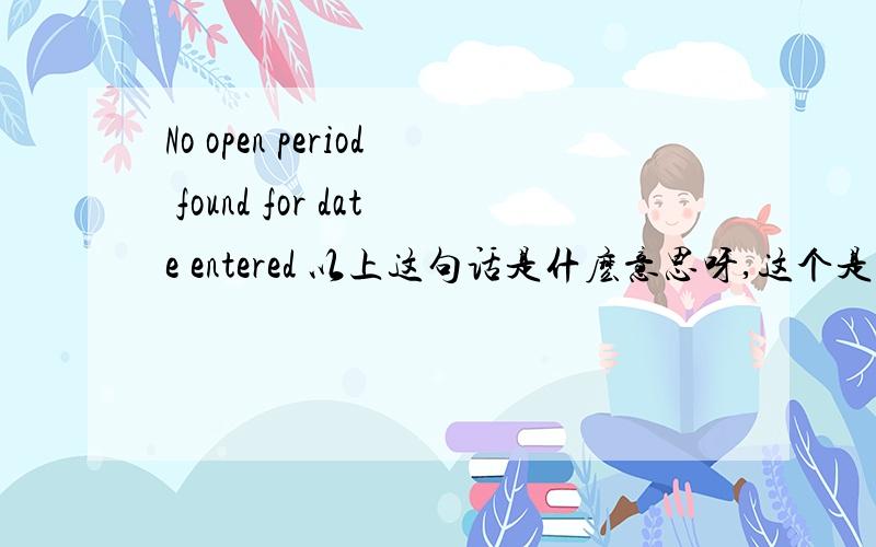 No open period found for date entered 以上这句话是什麽意思呀,这个是在运用ERP时