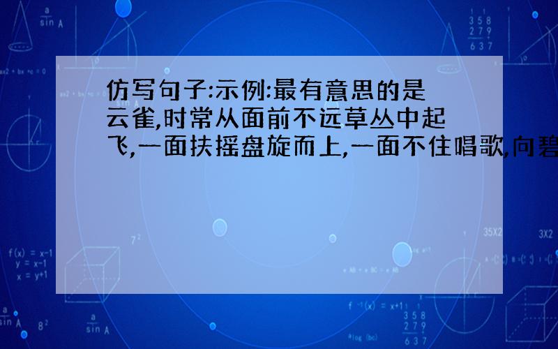 仿写句子:示例:最有意思的是云雀,时常从面前不远草丛中起飞,一面扶摇盘旋而上,一面不住唱歌,向碧蓝天...