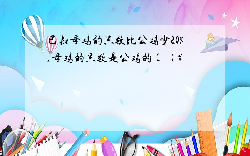 已知母鸡的只数比公鸡少20%,母鸡的只数是公鸡的( )%