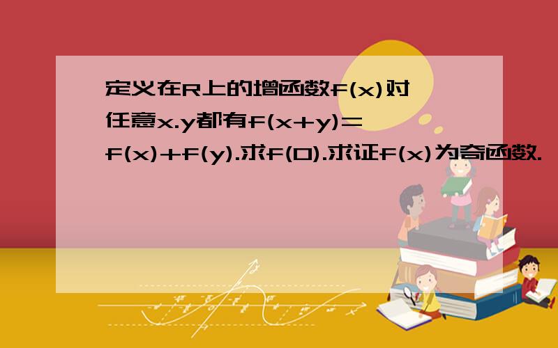 定义在R上的增函数f(x)对任意x.y都有f(x+y)=f(x)+f(y).求f(0).求证f(x)为奇函数.