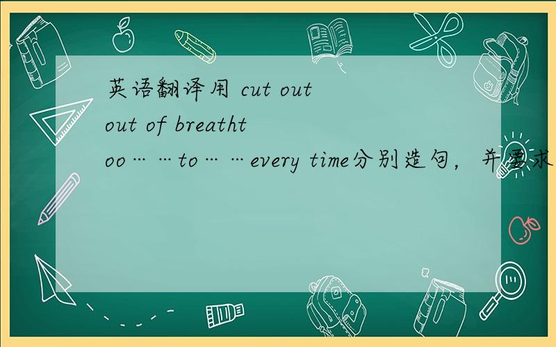 英语翻译用 cut out out of breathtoo……to……every time分别造句，并要求翻译