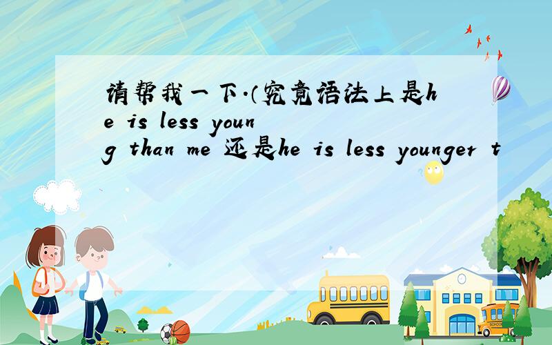 请帮我一下．（究竟语法上是he is less young than me 还是he is less younger t