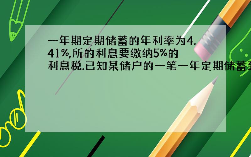 一年期定期储蓄的年利率为4.41%,所的利息要缴纳5%的利息税.已知某储户的一笔一年定期储蓄到期缴纳税后的利息393.3