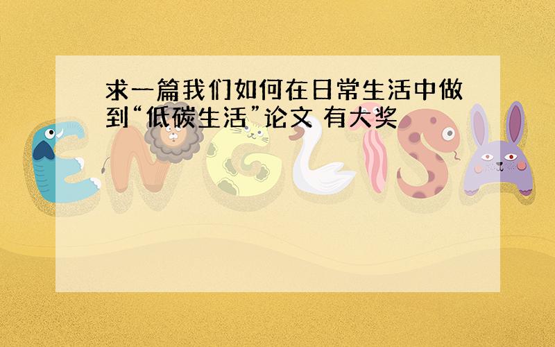 求一篇我们如何在日常生活中做到“低碳生活”论文 有大奖