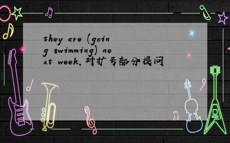 they are (going swimming) next week,对扩号部分提问