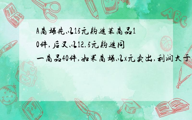 A商场先以15元购进某商品10件,后又以12.5元购进同一商品40件,如果商场以x元卖出,利润大于12%,列不等式