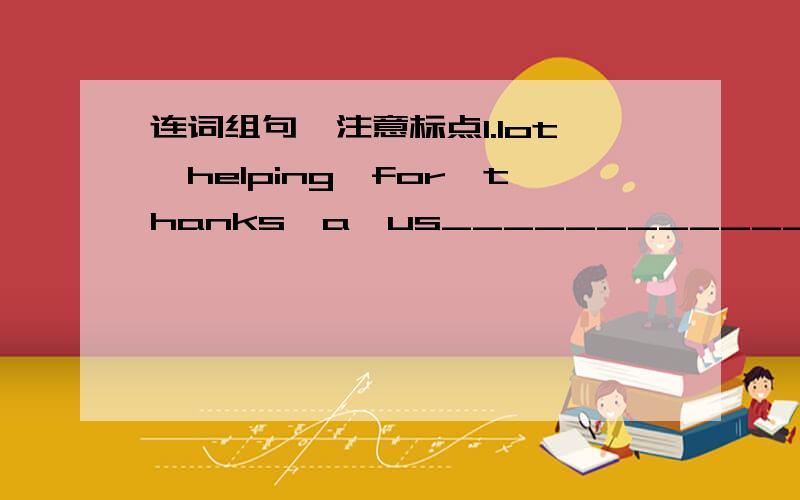 连词组句,注意标点1.lot,helping,for,thanks,a,us______________________