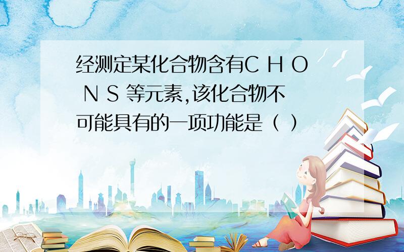 经测定某化合物含有C H O N S 等元素,该化合物不可能具有的一项功能是（ ）