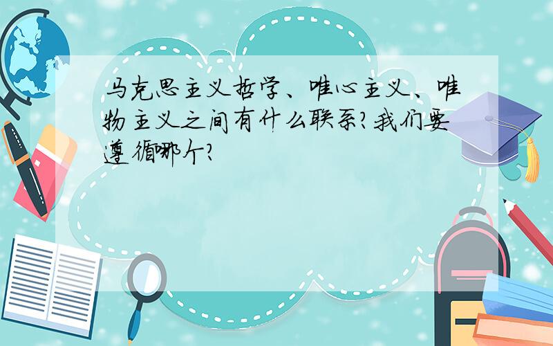 马克思主义哲学、唯心主义、唯物主义之间有什么联系?我们要遵循哪个?