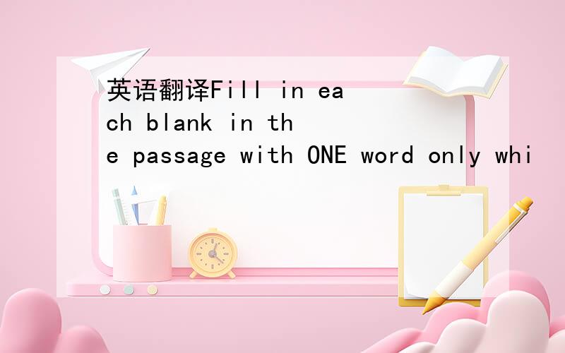 英语翻译Fill in each blank in the passage with ONE word only whi