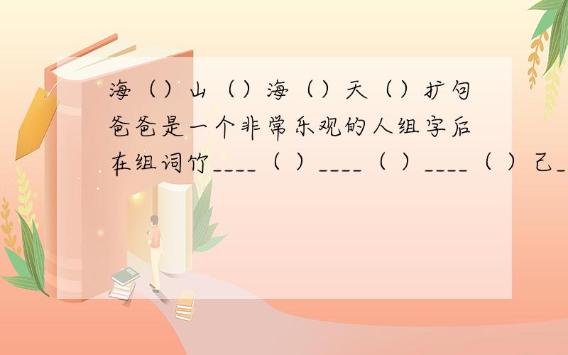 海（）山（）海（）天（）扩句爸爸是一个非常乐观的人组字后在组词竹____（ ）____（ ）____（ ）己____（