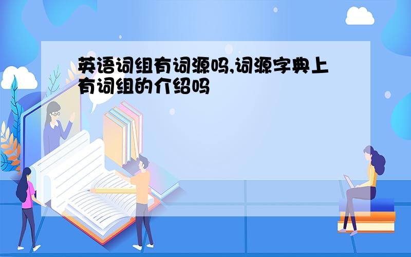 英语词组有词源吗,词源字典上有词组的介绍吗