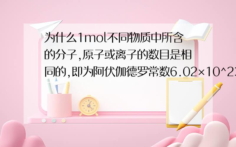 为什么1mol不同物质中所含的分子,原子或离子的数目是相同的,即为阿伏伽德罗常数6.02×10^23mol￣1?