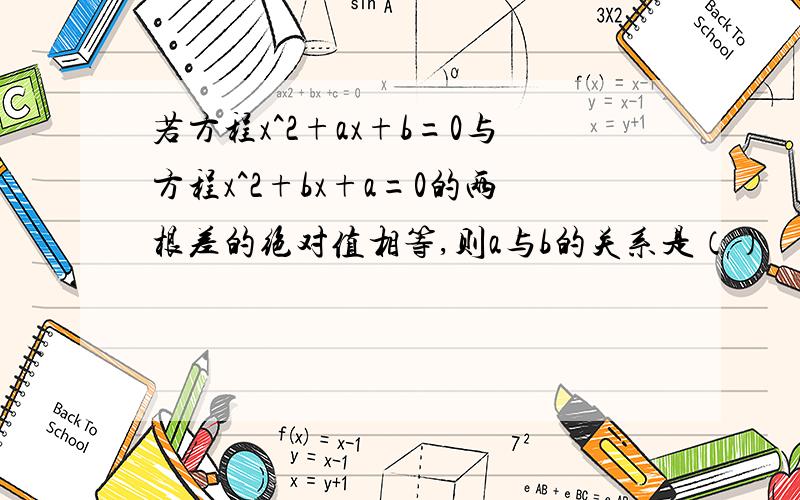 若方程x^2+ax+b=0与方程x^2+bx+a=0的两根差的绝对值相等,则a与b的关系是（）