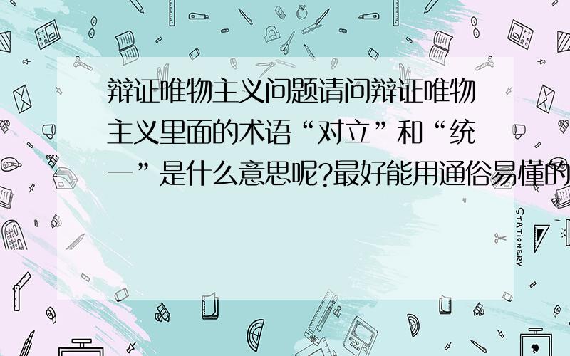 辩证唯物主义问题请问辩证唯物主义里面的术语“对立”和“统一”是什么意思呢?最好能用通俗易懂的语言解释一下,复制党请闪!