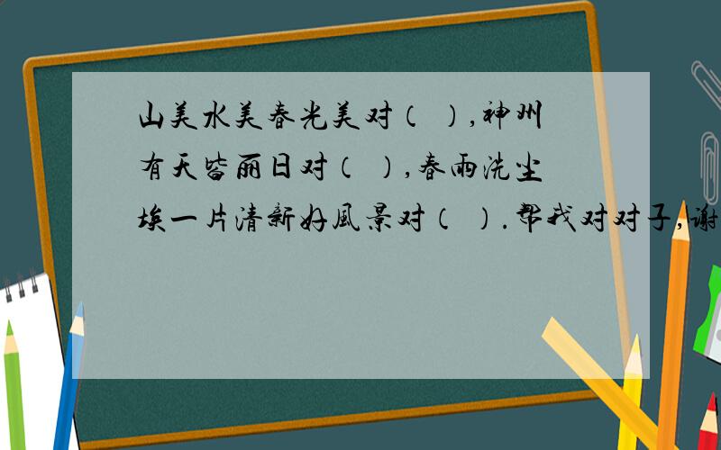 山美水美春光美对（ ）,神州有天皆丽日对（ ）,春雨洗尘埃一片清新好风景对（ ）.帮我对对子,谢