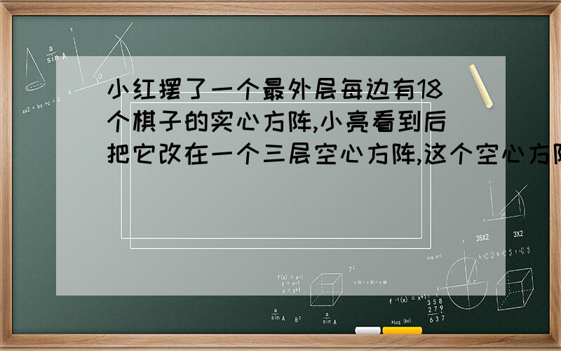 小红摆了一个最外层每边有18个棋子的实心方阵,小亮看到后把它改在一个三层空心方阵,这个空心方阵最外层有