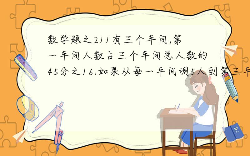 数学题之211有三个车间,第一车间人数占三个车间总人数的45分之16.如果从每一车间调5人到第三车间,则三个车间的人数刚