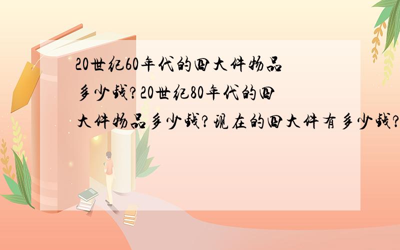 20世纪60年代的四大件物品多少钱?20世纪80年代的四大件物品多少钱?现在的四大件有多少钱?