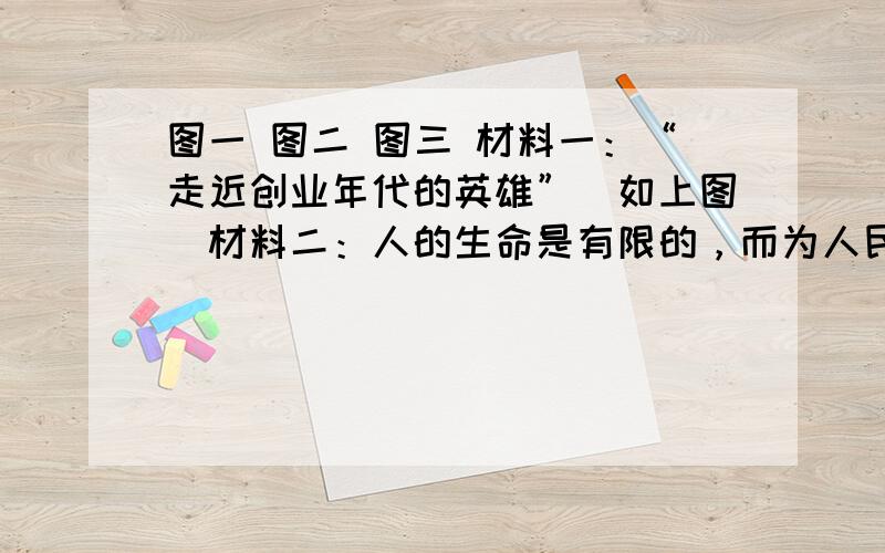 图一 图二 图三 材料一：“走近创业年代的英雄”（如上图）材料二：人的生命是有限的，而为人民服务是无限的，我要把有限的生