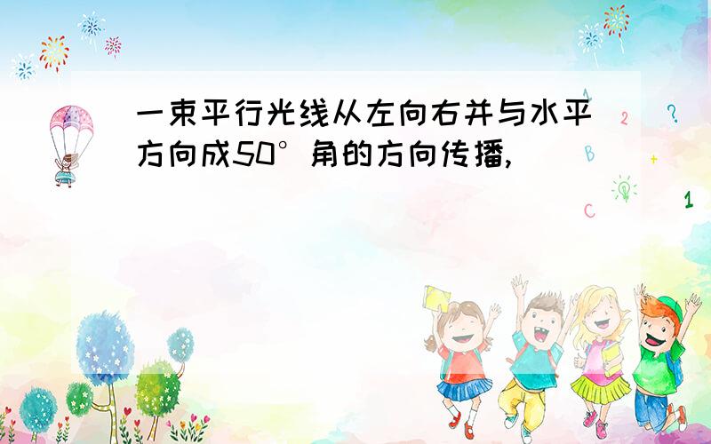 一束平行光线从左向右并与水平方向成50°角的方向传播,