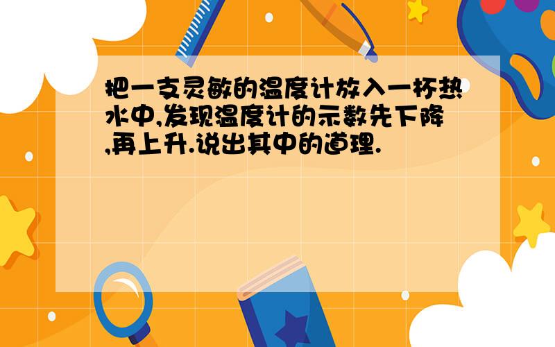 把一支灵敏的温度计放入一杯热水中,发现温度计的示数先下降,再上升.说出其中的道理.