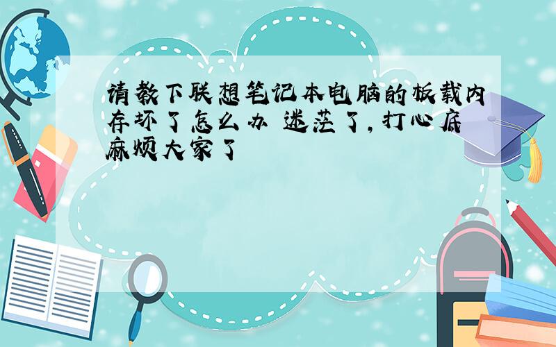 请教下联想笔记本电脑的板载内存坏了怎么办　迷茫了,打心底麻烦大家了