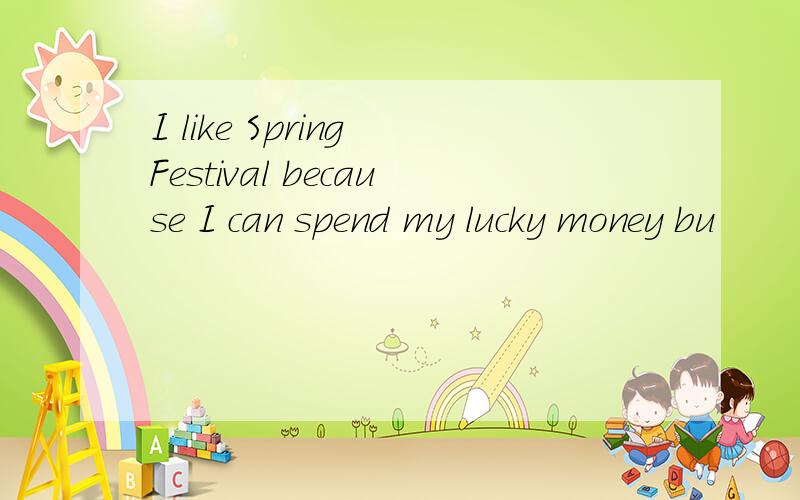 I like Spring Festival because I can spend my lucky money bu