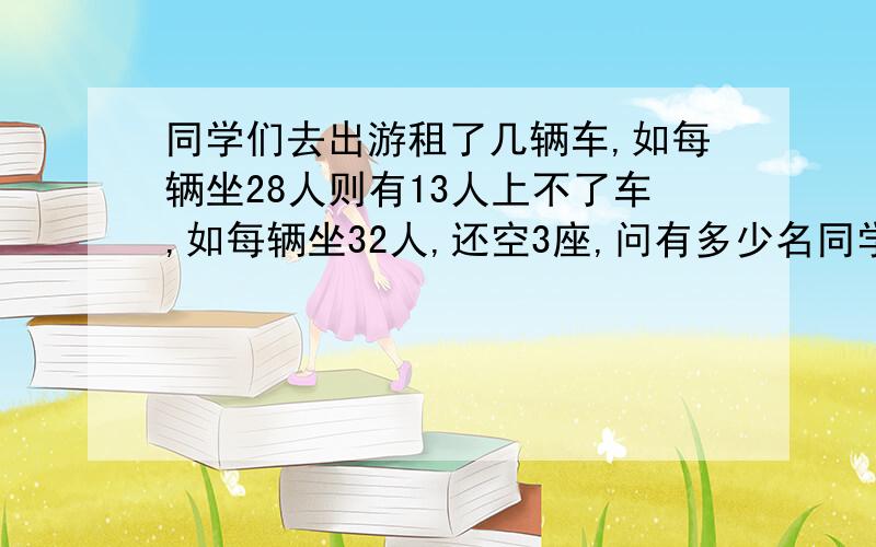 同学们去出游租了几辆车,如每辆坐28人则有13人上不了车,如每辆坐32人,还空3座,问有多少名同学和几辆车?