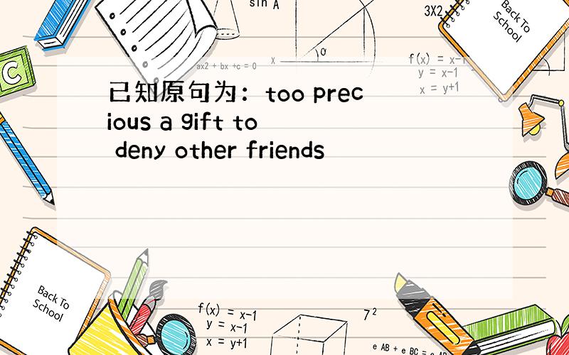 已知原句为：too precious a gift to deny other friends