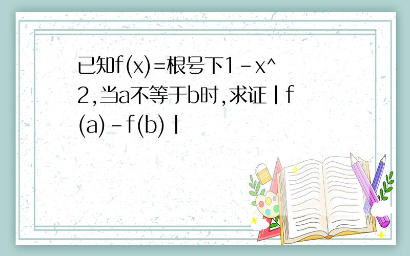 已知f(x)=根号下1-x^2,当a不等于b时,求证|f(a)-f(b)|