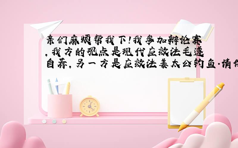 亲们麻烦帮我下!我参加辩论赛,我方的观点是现代应效法毛遂自荐,另一方是应效法姜太公钓鱼.请你们帮我呀,求观点求事例