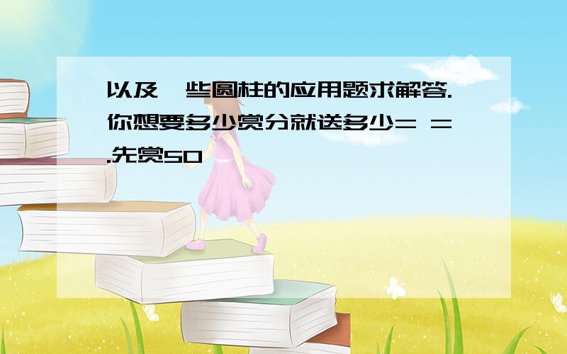 以及一些圆柱的应用题求解答.你想要多少赏分就送多少= =.先赏50