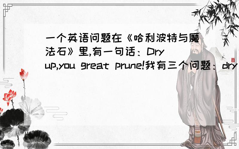 一个英语问题在《哈利波特与魔法石》里,有一句话：Dry up,you great prune!我有三个问题：dry up